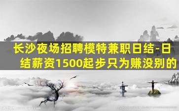 长沙夜场招聘模特兼职日结-日结薪资1500起步只为赚没别的